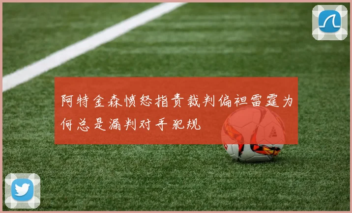 阿特金森愤怒指责裁判偏袒雷霆为何总是漏判对手犯规