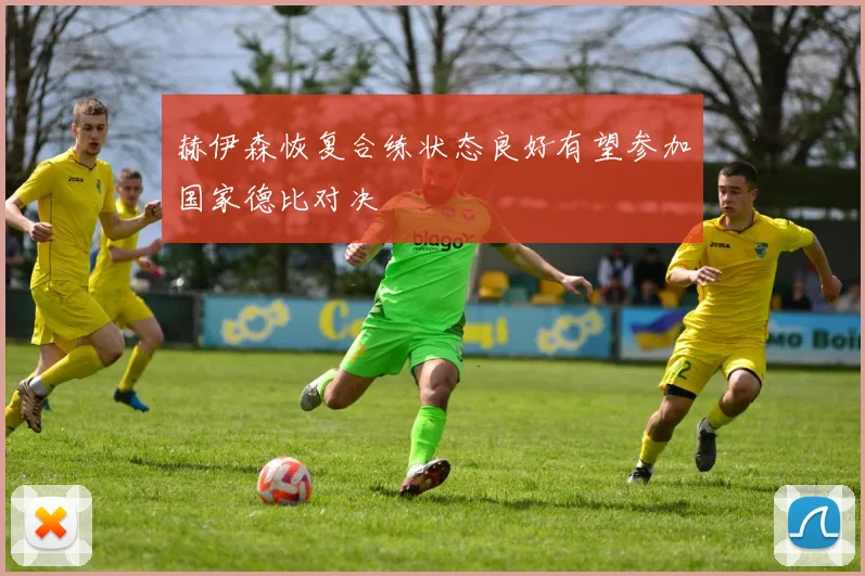 赫伊森恢复合练状态良好有望参加国家德比对决