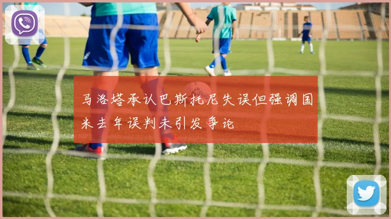 马洛塔承认巴斯托尼失误但强调国米去年误判未引发争论