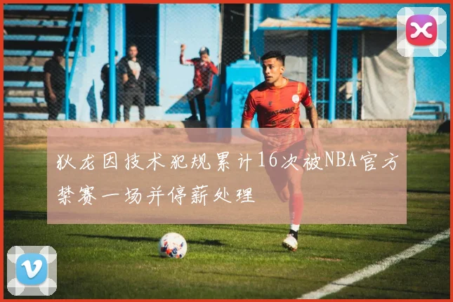狄龙因技术犯规累计16次被NBA官方禁赛一场并停薪处理