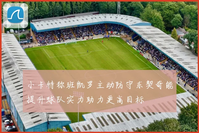 小卡特称班凯罗主动防守东契奇能提升球队实力助力更高目标