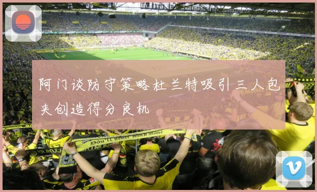 阿门谈防守策略杜兰特吸引三人包夹创造得分良机