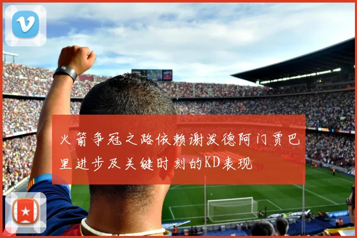 火箭争冠之路依赖谢泼德阿门贾巴里进步及关键时刻的KD表现