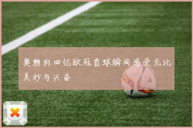 奥赖利回忆欧冠首球瞬间感受无比美妙与兴奋