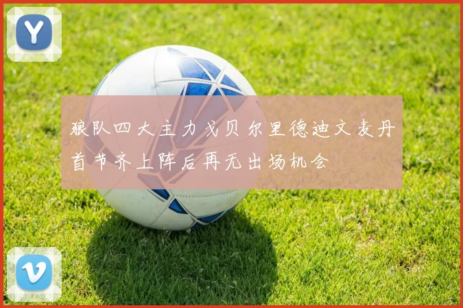狼队四大主力戈贝尔里德迪文麦丹首节齐上阵后再无出场机会