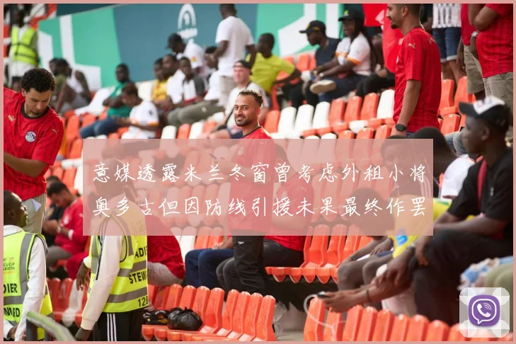 意媒透露米兰冬窗曾考虑外租小将奥多古但因防线引援未果最终作罢