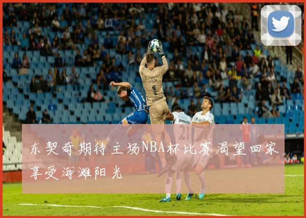 东契奇期待主场NBA杯比赛渴望回家享受海滩阳光