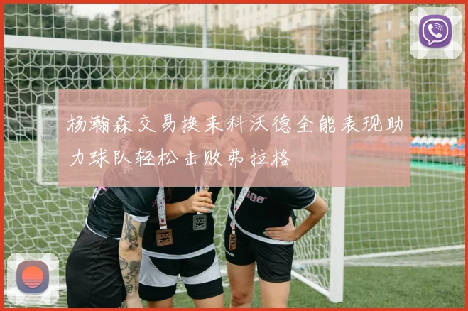 杨瀚森交易换来科沃德全能表现助力球队轻松击败弗拉格