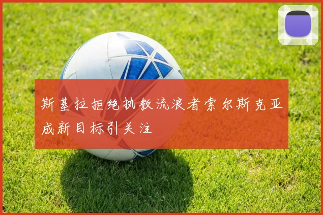斯基拉拒绝执教流浪者索尔斯克亚成新目标引关注