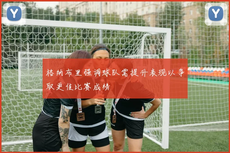 格纳布里强调球队需提升表现以争取更佳比赛成绩