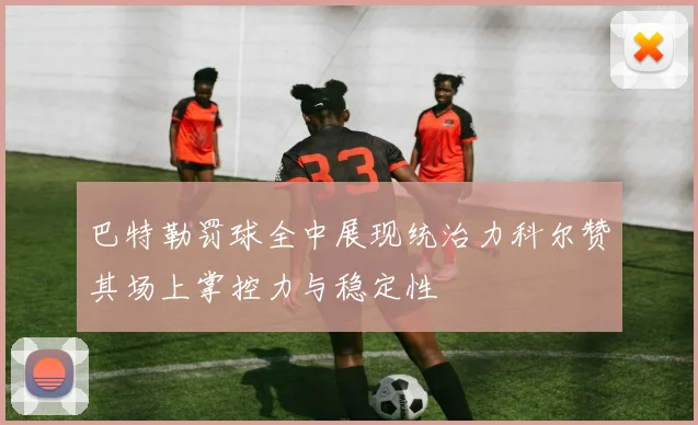巴特勒罚球全中展现统治力科尔赞其场上掌控力与稳定性