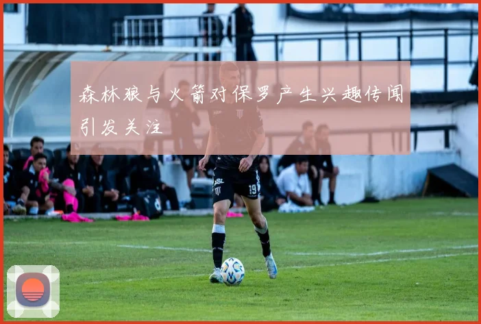 森林狼与火箭对保罗产生兴趣传闻引发关注