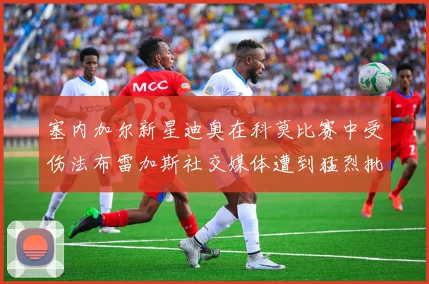塞内加尔新星迪奥在科莫比赛中受伤法布雷加斯社交媒体遭到猛烈批评