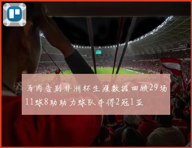 马内告别非洲杯生涯数据回顾29场11球8助助力球队夺得2冠1亚
