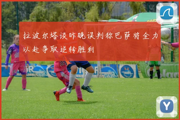 拉波尔塔谈昨晚误判称巴萨将全力以赴争取逆转胜利