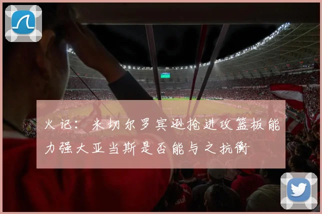 火记：米切尔罗宾逊抢进攻篮板能力强大亚当斯是否能与之抗衡