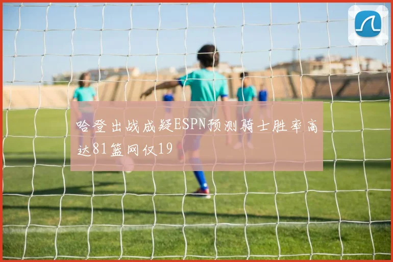 哈登出战成疑ESPN预测骑士胜率高达81篮网仅19