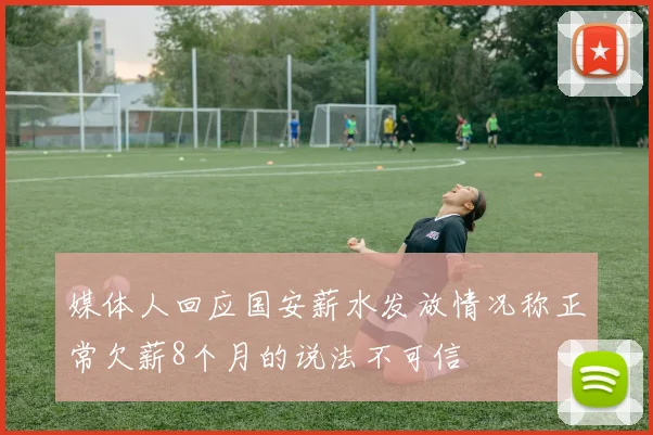 媒体人回应国安薪水发放情况称正常欠薪8个月的说法不可信