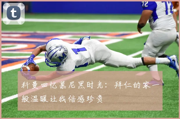 科曼回忆慕尼黑时光：拜仁的家一般温暖让我倍感珍贵