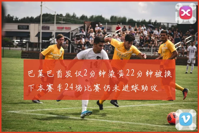 巴莱巴首发仅2分钟染黄22分钟被换下本赛季24场比赛仍未进球助攻