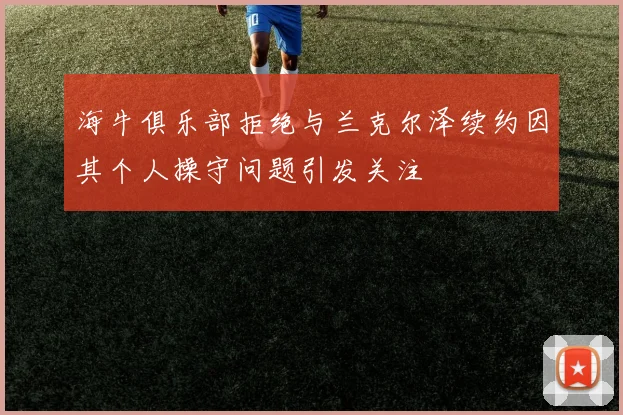 海牛俱乐部拒绝与兰克尔泽续约因其个人操守问题引发关注