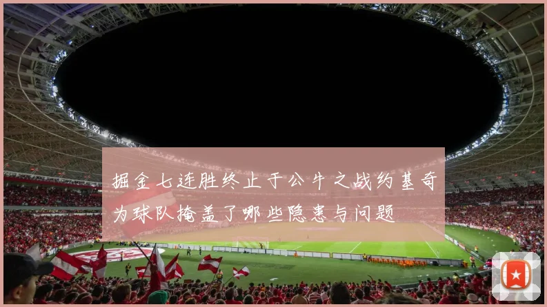 掘金七连胜终止于公牛之战约基奇为球队掩盖了哪些隐患与问题