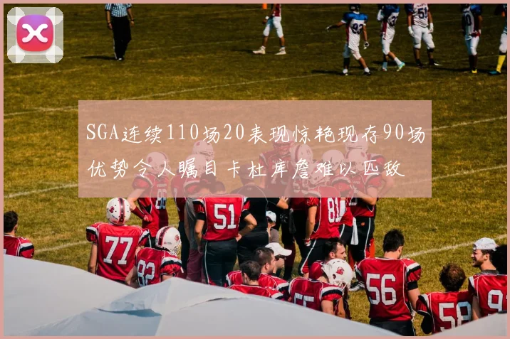 SGA连续110场20表现惊艳现存90场优势令人瞩目卡杜库詹难以匹敌
