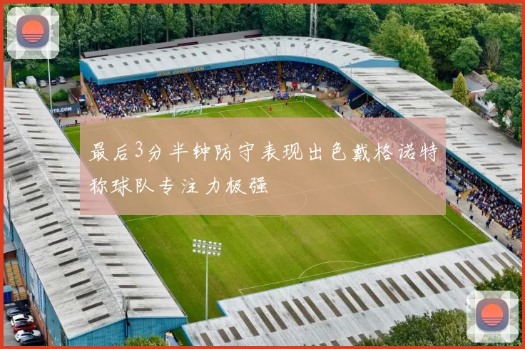 最后3分半钟防守表现出色戴格诺特称球队专注力极强
