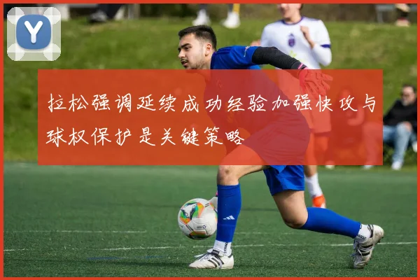 拉松强调延续成功经验加强快攻与球权保护是关键策略