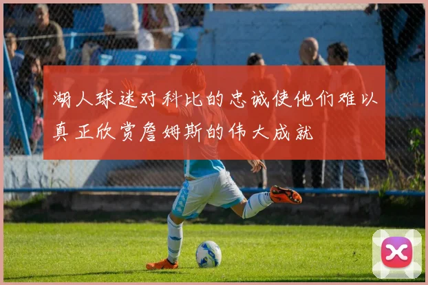 湖人球迷对科比的忠诚使他们难以真正欣赏詹姆斯的伟大成就