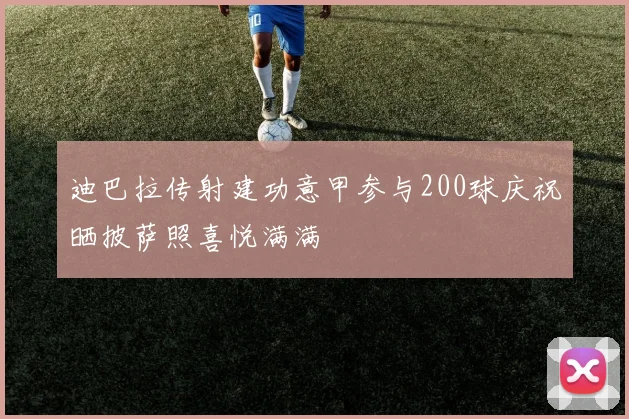 迪巴拉传射建功意甲参与200球庆祝晒披萨照喜悦满满