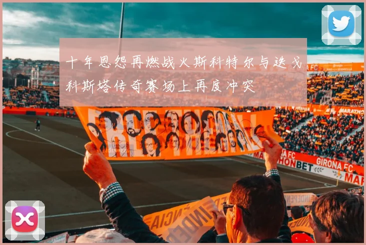 十年恩怨再燃战火斯科特尔与迭戈科斯塔传奇赛场上再度冲突