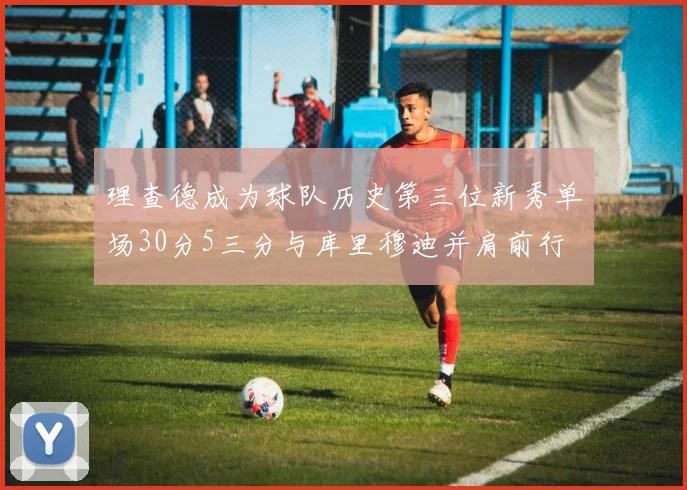理查德成为球队历史第三位新秀单场30分5三分与库里穆迪并肩前行