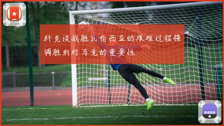 科克谈战胜瓦伦西亚的艰难过程强调胜利对马竞的重要性