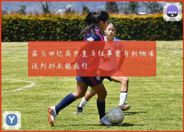 菲戈回忆离开皇马往事曾与利物浦谈判却未能成行