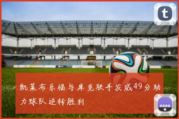 凯莱布乐福与库克联手发威49分助力球队逆转胜利