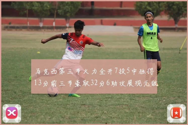 马克西第三节火力全开7投5中独得13分前三节豪取32分6助攻展现无敌续航