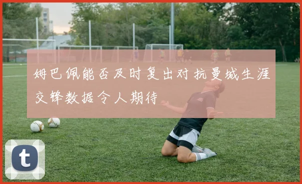 姆巴佩能否及时复出对抗曼城生涯交锋数据令人期待