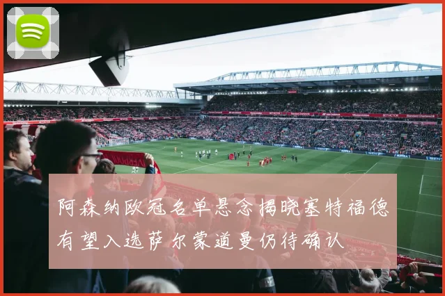 阿森纳欧冠名单悬念揭晓塞特福德有望入选萨尔蒙道曼仍待确认