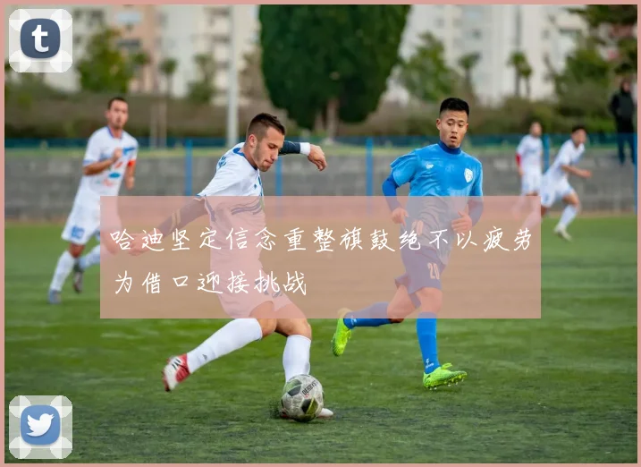 哈迪坚定信念重整旗鼓绝不以疲劳为借口迎接挑战
