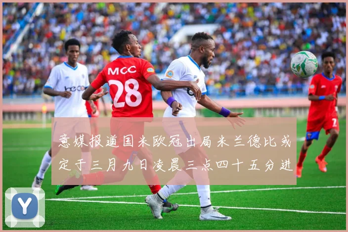 意媒报道国米欧冠出局米兰德比或定于三月九日凌晨三点四十五分进行