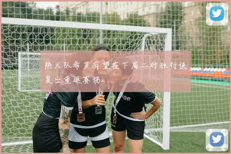热火队希罗有望在下周二对独行侠复出重返赛场