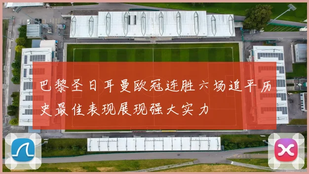 巴黎圣日耳曼欧冠连胜六场追平历史最佳表现展现强大实力