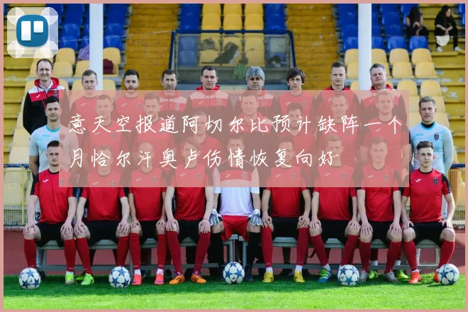 意天空报道阿切尔比预计缺阵一个月恰尔汗奥卢伤情恢复向好