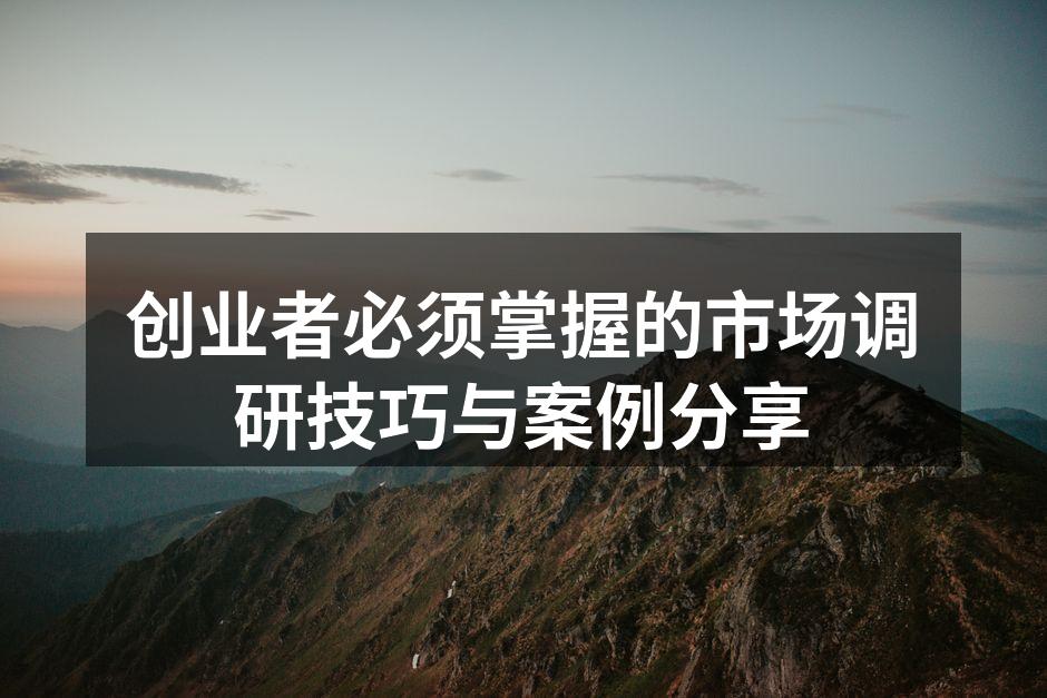 创业者必须掌握的市场调研技巧与案例分享